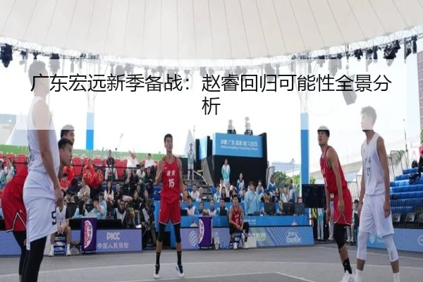 广东宏远新季备战：赵睿回归可能性全景分析 | BOWAN SPORTS